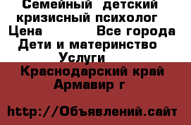 Семейный, детский, кризисный психолог › Цена ­ 2 000 - Все города Дети и материнство » Услуги   . Краснодарский край,Армавир г.